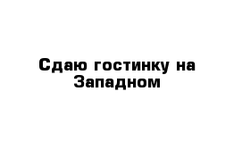 Сдаю гостинку на Западном